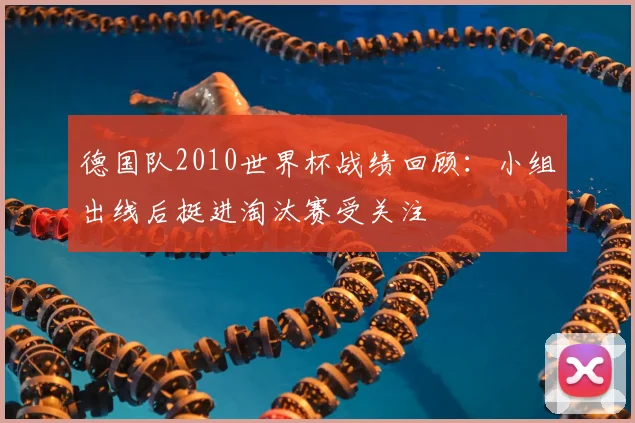 德国队2010世界杯战绩回顾:小组出线后挺进淘汰赛受关注