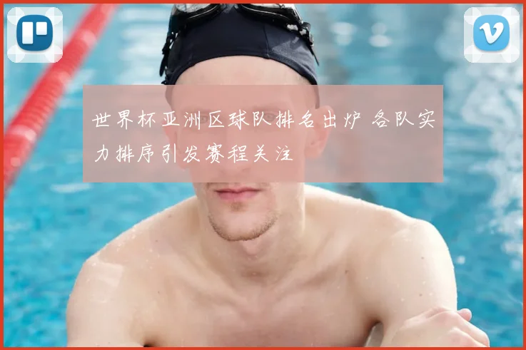 世界杯亚洲区球队排名出炉 各队实力排序引发赛程关注