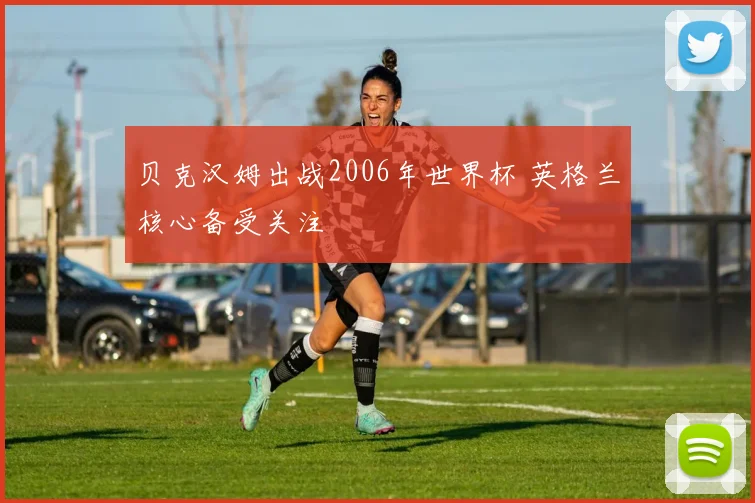 贝克汉姆出战2006年世界杯 英格兰核心备受关注