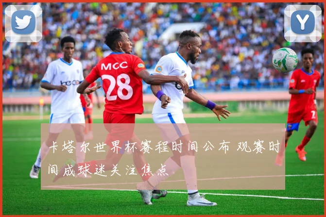 卡塔尔世界杯赛程时间公布 观赛时间成球迷关注焦点