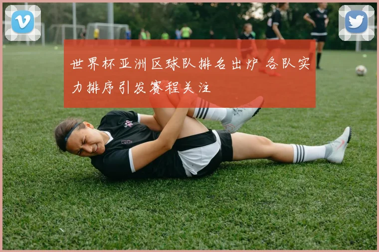 世界杯亚洲区球队排名出炉 各队实力排序引发赛程关注