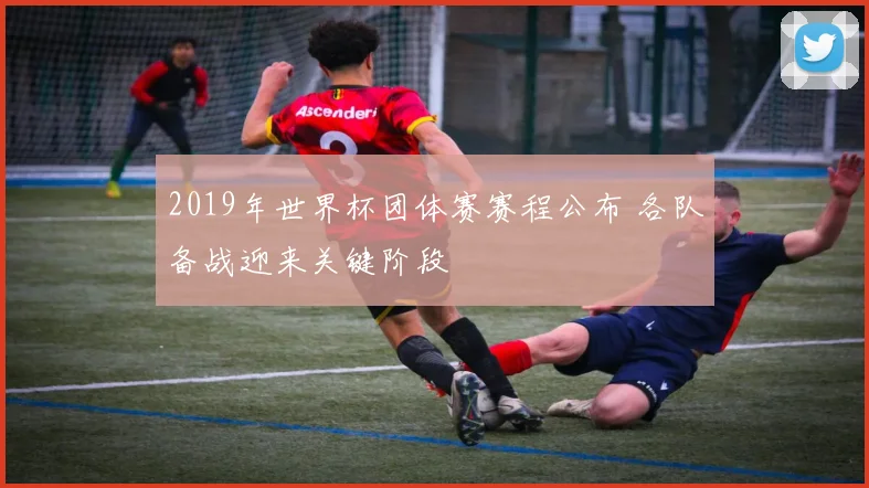 2019年世界杯团体赛赛程公布 各队备战迎来关键阶段