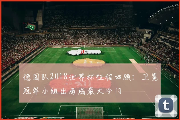 德国队2018世界杯征程回顾:卫冕冠军小组出局成最大冷门
