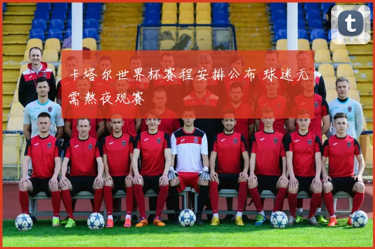 卡塔尔世界杯赛程安排公布 球迷无需熬夜观赛