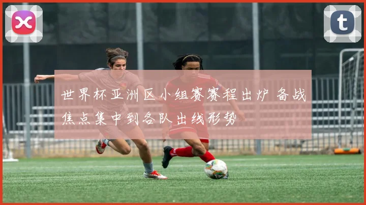 世界杯亚洲区小组赛赛程出炉 备战焦点集中到各队出线形势