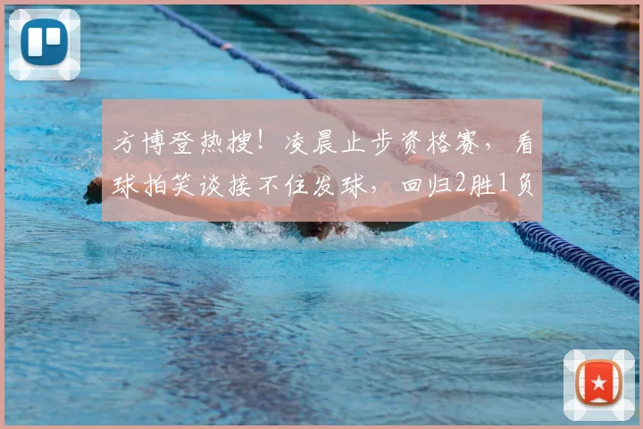 方博登热搜!凌晨止步资格赛,看球拍笑谈接不住发球,回归2胜1负