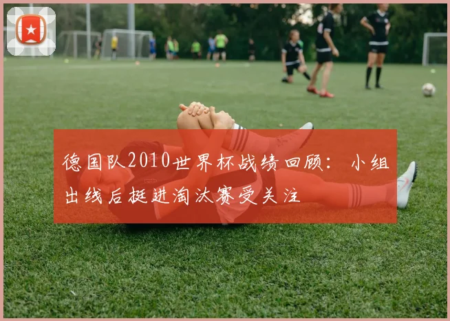德国队2010世界杯战绩回顾:小组出线后挺进淘汰赛受关注