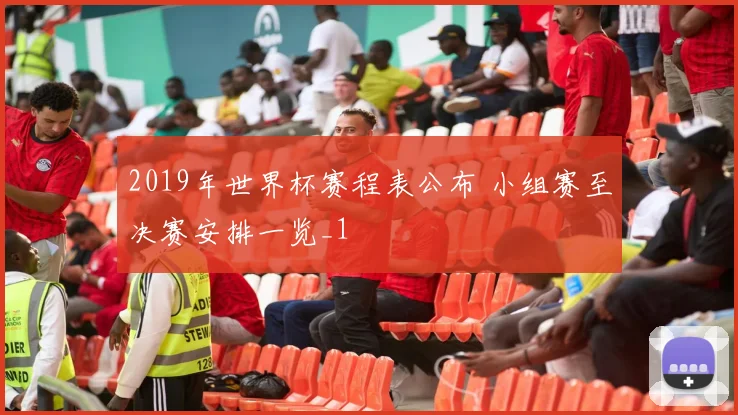 2019年世界杯赛程表公布 小组赛至决赛安排一览_1