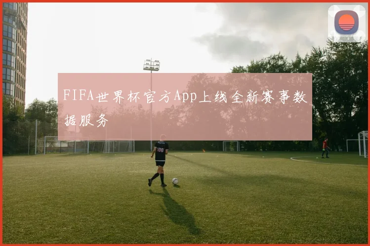FIFA世界杯官方App上线全新赛事数据服务